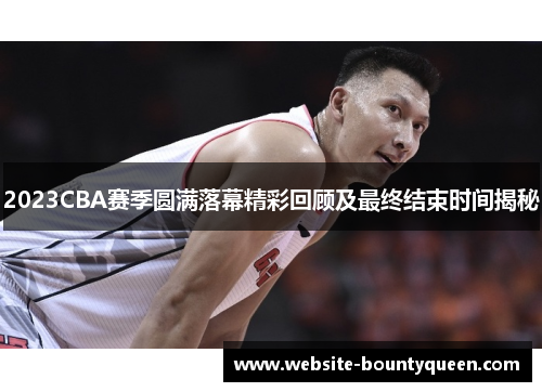 2023CBA赛季圆满落幕精彩回顾及最终结束时间揭秘 2023CBA赛季圆满落幕精彩回顾及最终结束时间揭秘