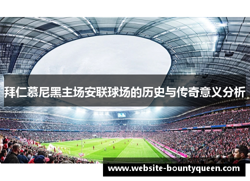 拜仁慕尼黑主场安联球场的历史与传奇意义分析