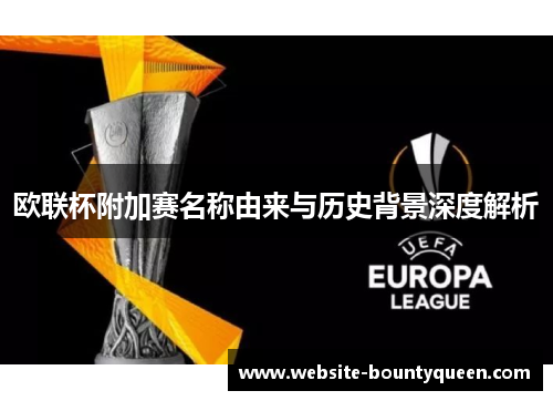 欧联杯附加赛名称由来与历史背景深度解析 欧联杯附加赛名称由来与历史背景深度解析