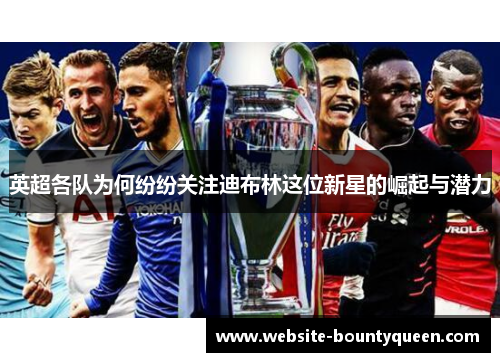 英超各队为何纷纷关注迪布林这位新星的崛起与潜力 英超各队为何纷纷关注迪布林这位新星的崛起与潜力