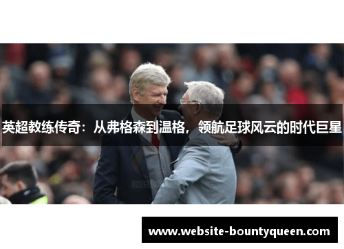 英超教练传奇:从弗格森到温格,领航足球风云的时代巨星 英超教练传奇:从弗格森到温格,领航足球风云的时代巨星