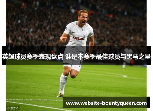 英超球员赛季表现盘点 谁是本赛季最佳球员与黑马之星 英超球员赛季表现盘点 谁是本赛季最佳球员与黑马之星