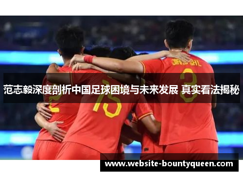 范志毅深度剖析中国足球困境与未来发展 真实看法揭秘 范志毅深度剖析中国足球困境与未来发展 真实看法揭秘