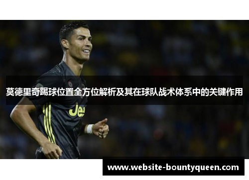 莫德里奇踢球位置全方位解析及其在球队战术体系中的关键作用 莫德里奇踢球位置全方位解析及其在球队战术体系中的关键作用