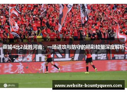蓉城4比2战胜河南：一场进攻与防守的精彩较量深度解析