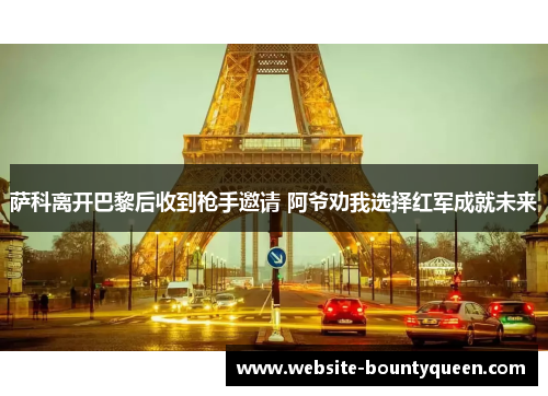 萨科离开巴黎后收到枪手邀请 阿爷劝我选择红军成就未来 萨科离开巴黎后收到枪手邀请 阿爷劝我选择红军成就未来