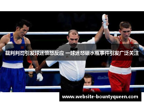 裁判判罚引发球迷愤怒反应 一球迷怒砸水瓶事件引发广泛关注 裁判判罚引发球迷愤怒反应 一球迷怒砸水瓶事件引发广泛关注