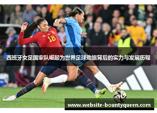 西班牙女足国家队崛起为世界足球劲旅背后的实力与发展历程 西班牙女足国家队崛起为世界足球劲旅背后的实力与发展历程