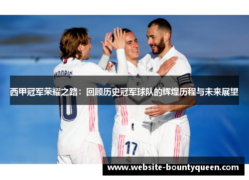 西甲冠军荣耀之路:回顾历史冠军球队的辉煌历程与未来展望 西甲冠军荣耀之路:回顾历史冠军球队的辉煌历程与未来展望