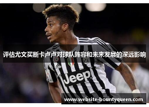 评估尤文买断卡卢卢对球队阵容和未来发展的深远影响 评估尤文买断卡卢卢对球队阵容和未来发展的深远影响
