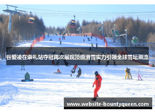 谷爱凌在崇礼站夺冠再次展现顶级滑雪实力引领全球雪坛潮流