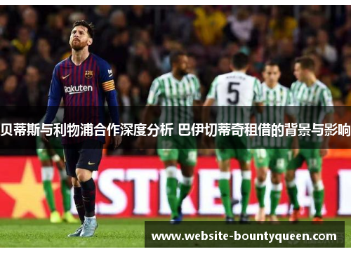 贝蒂斯与利物浦合作深度分析 巴伊切蒂奇租借的背景与影响