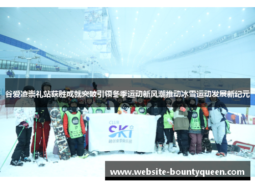 谷爱凌崇礼站获胜成就突破引领冬季运动新风潮推动冰雪运动发展新纪元