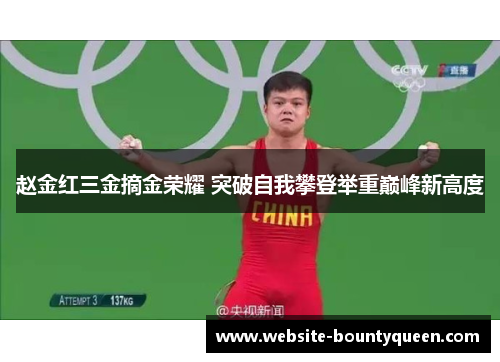 赵金红三金摘金荣耀 突破自我攀登举重巅峰新高度 赵金红三金摘金荣耀 突破自我攀登举重巅峰新高度