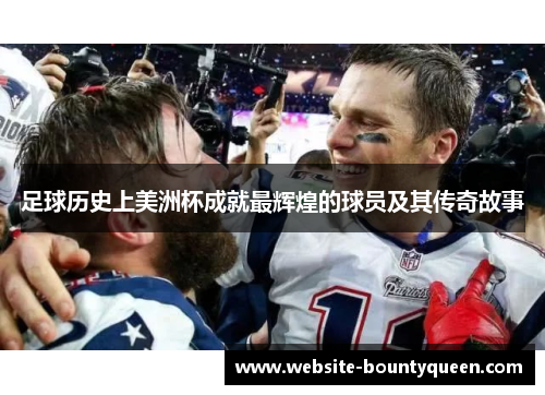 足球历史上美洲杯成就最辉煌的球员及其传奇故事 足球历史上美洲杯成就最辉煌的球员及其传奇故事