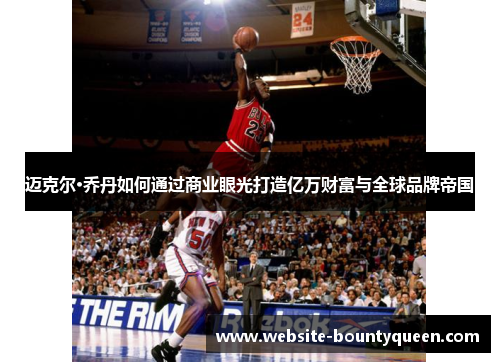 迈克尔·乔丹如何通过商业眼光打造亿万财富与全球品牌帝国 迈克尔·乔丹如何通过商业眼光打造亿万财富与全球品牌帝国