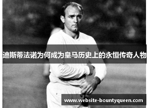 迪斯蒂法诺为何成为皇马历史上的永恒传奇人物