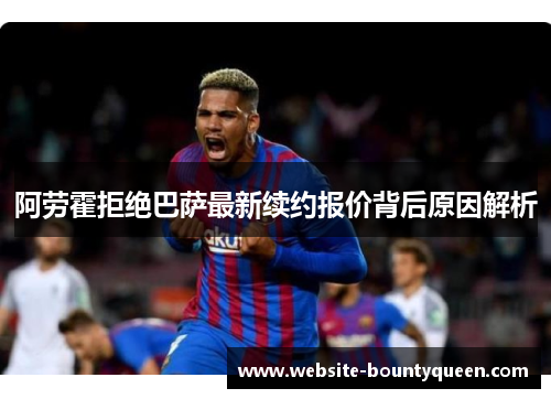 阿劳霍拒绝巴萨最新续约报价背后原因解析 阿劳霍拒绝巴萨最新续约报价背后原因解析