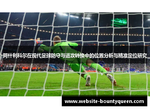 阿什利科尔在现代足球防守与进攻转换中的位置分析与精准定位研究