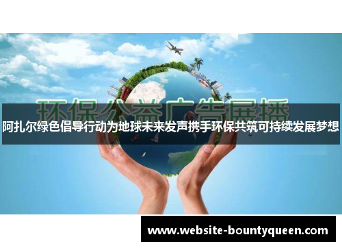 阿扎尔绿色倡导行动为地球未来发声携手环保共筑可持续发展梦想 阿扎尔绿色倡导行动为地球未来发声携手环保共筑可持续发展梦想