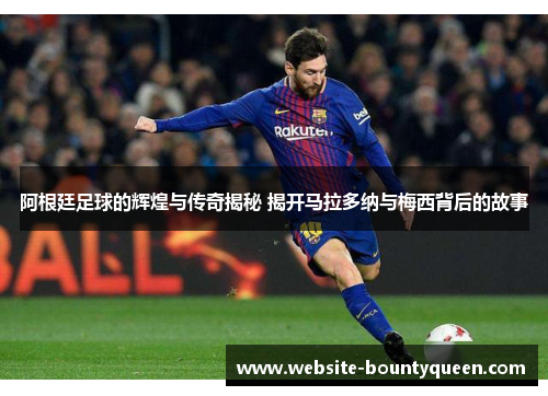 阿根廷足球的辉煌与传奇揭秘 揭开马拉多纳与梅西背后的故事 阿根廷足球的辉煌与传奇揭秘 揭开马拉多纳与梅西背后的故事