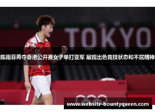 陈雨菲勇夺香港公开赛女子单打亚军 展现出色竞技状态和不屈精神 陈雨菲勇夺香港公开赛女子单打亚军 展现出色竞技状态和不屈精神