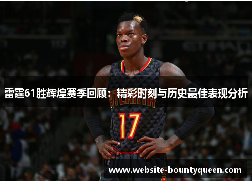 雷霆61胜辉煌赛季回顾：精彩时刻与历史最佳表现分析