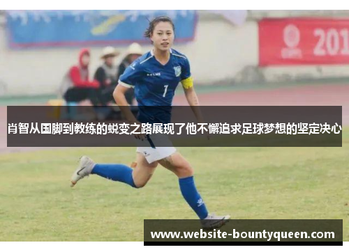 肖智从国脚到教练的蜕变之路展现了他不懈追求足球梦想的坚定决心