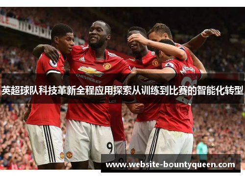 英超球队科技革新全程应用探索从训练到比赛的智能化转型 英超球队科技革新全程应用探索从训练到比赛的智能化转型