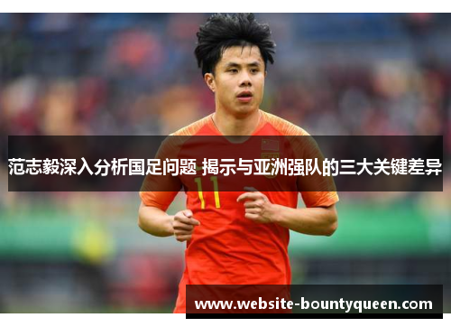范志毅深入分析国足问题 揭示与亚洲强队的三大关键差异 范志毅深入分析国足问题 揭示与亚洲强队的三大关键差异