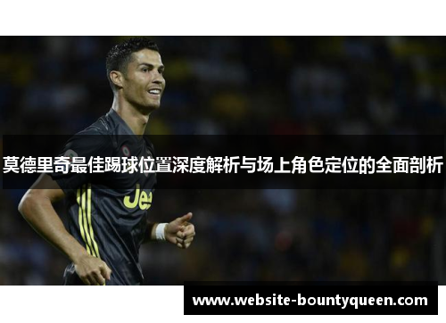 莫德里奇最佳踢球位置深度解析与场上角色定位的全面剖析 莫德里奇最佳踢球位置深度解析与场上角色定位的全面剖析