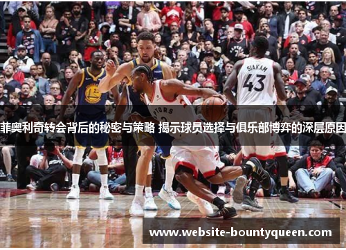 菲奥利奇转会背后的秘密与策略 揭示球员选择与俱乐部博弈的深层原因 菲奥利奇转会背后的秘密与策略 揭示球员选择与俱乐部博弈的深层原因