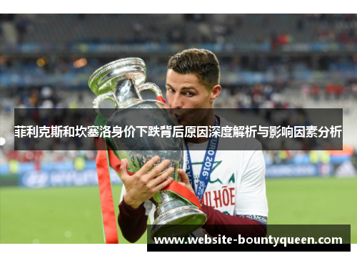 菲利克斯和坎塞洛身价下跌背后原因深度解析与影响因素分析