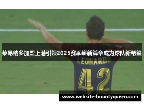 莱昂纳多加盟上港引领2025赛季崭新篇章成为球队新希望 莱昂纳多加盟上港引领2025赛季崭新篇章成为球队新希望