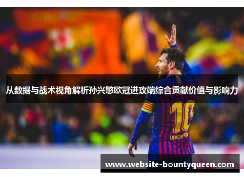 从数据与战术视角解析孙兴慜欧冠进攻端综合贡献价值与影响力 从数据与战术视角解析孙兴慜欧冠进攻端综合贡献价值与影响力