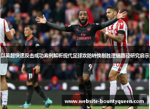 以英超快速反击成功案例解析现代足球攻防转换制胜逻辑路径研究启示