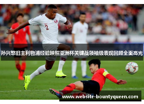 孙兴慜旧主利物浦经验映照亚洲杯关键战领袖级表现回顾全面高光 孙兴慜旧主利物浦经验映照亚洲杯关键战领袖级表现回顾全面高光