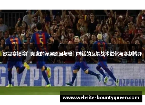 欧冠赛场冷门频发的深层原因与豪门神话的瓦解战术进化与赛制博弈