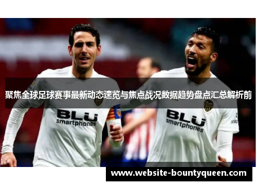 聚焦全球足球赛事最新动态速览与焦点战况数据趋势盘点汇总解析前