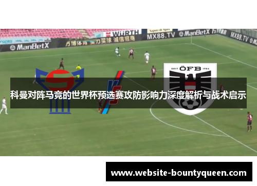 科曼对阵马竞的世界杯预选赛攻防影响力深度解析与战术启示