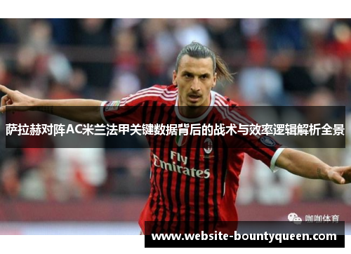 萨拉赫对阵AC米兰法甲关键数据背后的战术与效率逻辑解析全景 萨拉赫对阵AC米兰法甲关键数据背后的战术与效率逻辑解析全景