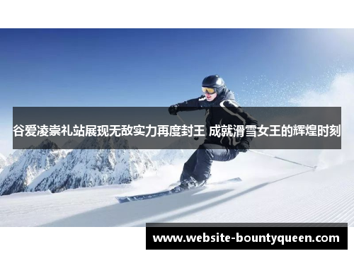 谷爱凌崇礼站展现无敌实力再度封王 成就滑雪女王的辉煌时刻 谷爱凌崇礼站展现无敌实力再度封王 成就滑雪女王的辉煌时刻