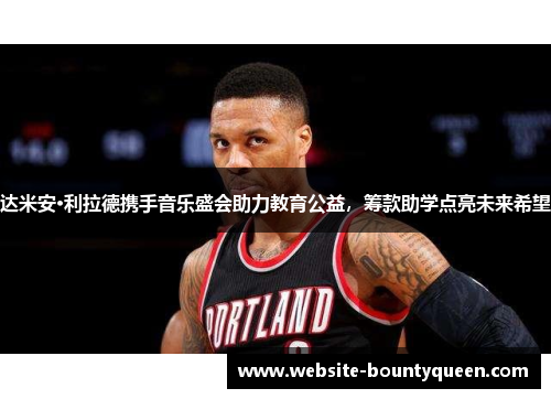 达米安·利拉德携手音乐盛会助力教育公益，筹款助学点亮未来希望