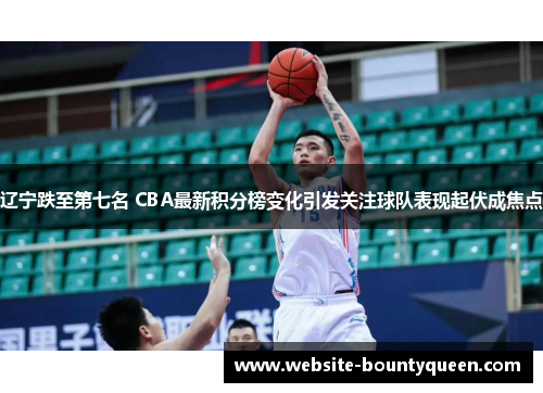 辽宁跌至第七名 CBA最新积分榜变化引发关注球队表现起伏成焦点 辽宁跌至第七名 CBA最新积分榜变化引发关注球队表现起伏成焦点