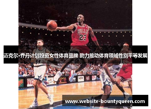 迈克尔·乔丹计划投资女性体育品牌 助力推动体育领域性别平等发展 迈克尔·乔丹计划投资女性体育品牌 助力推动体育领域性别平等发展