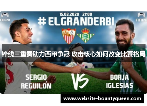 锋线三重奏助力西甲争冠 攻击核心如何改变比赛格局 锋线三重奏助力西甲争冠 攻击核心如何改变比赛格局