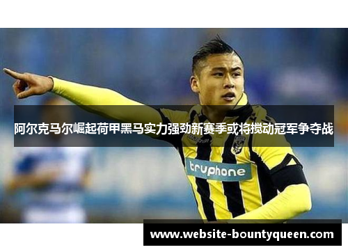 阿尔克马尔崛起荷甲黑马实力强劲新赛季或将搅动冠军争夺战