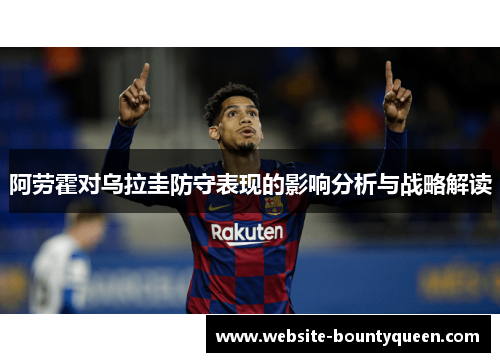 阿劳霍对乌拉圭防守表现的影响分析与战略解读