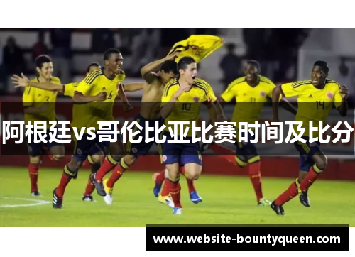 阿根廷vs哥伦比亚比赛时间及比分 阿根廷vs哥伦比亚比赛时间及比分