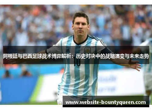 阿根廷与巴西足球战术博弈解析:历史对决中的战略演变与未来走势 阿根廷与巴西足球战术博弈解析:历史对决中的战略演变与未来走势